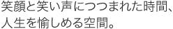 笑顔と笑い声につつまれた時間、人生を愉しめる空間。