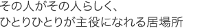 その人がその人らしく、ひとりひとりが主役になれる居場所