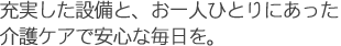 充実した設備と、お一人おひとりにあった介護ケアで安心な毎日を。