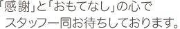 「感謝」と「おもてなし」の心でスタッフ一同お待ちしております。