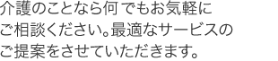 介護のことなら何でもお気軽にご相談ください。最適なサービスのご提案をさせていただきます。